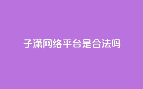 子潇网络平台是合法吗 - 子潇网络平台是否合法探讨与分析~ 第1张 子潇网络平台是合法吗 - 子潇网络平台是否合法探讨与分析~ 第1张