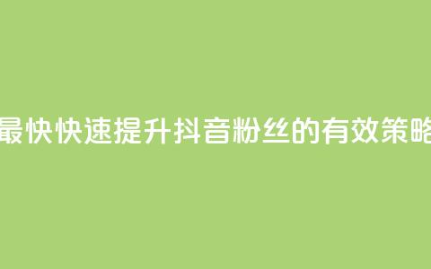 抖音如何吸粉最快 - 快速提升抖音粉丝的有效策略与技巧	。 第1张