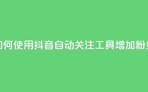 如何使用抖音自动关注工具增加粉丝 第1张 如何使用抖音自动关注工具增加粉丝 第1张