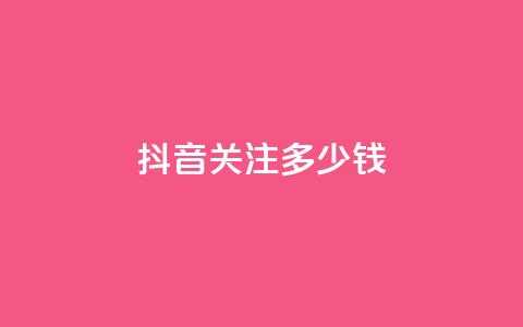 抖音500关注多少钱 - 抖音500粉丝价值揭秘多少钱能买到。 第1张