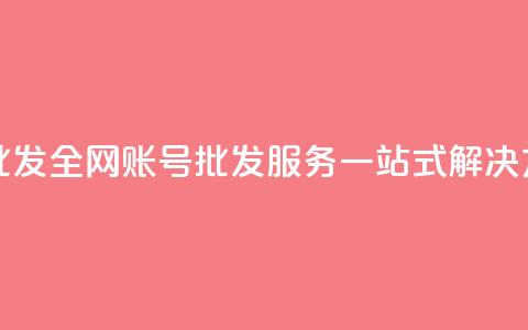 全网账号批发 - 全网账号批发服务一站式解决方案~ 第1张 全网账号批发 - 全网账号批发服务一站式解决方案~ 第1张