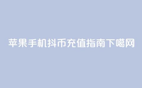 苹果手机抖币充值指南 第1张 苹果手机抖币充值指南 第1张