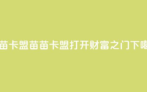 苗苗卡盟 - 苗苗卡盟——打开财富之门~ 第1张 苗苗卡盟 - 苗苗卡盟——打开财富之门~ 第1张