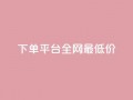 qq下单平台全网最低价,快手粉丝一百万0.01园小白龙马山肥大地房产装修网站 - 低价播放量在线下单 - 快手在线24小时业务