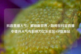 抖音直播人气，解锁新世界，如何在抖音直播中提升人气与影响力亿乐社区SUP货源站