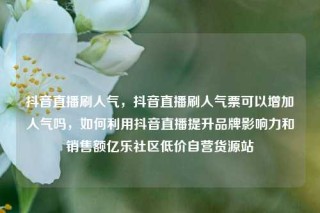 抖音直播刷人气，抖音直播刷人气票可以增加人气吗，如何利用抖音直播提升品牌影响力和销售额亿乐社区低价自营货源站